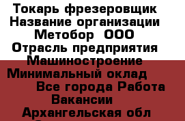 Токарь-фрезеровщик › Название организации ­ Метобор, ООО › Отрасль предприятия ­ Машиностроение › Минимальный оклад ­ 45 000 - Все города Работа » Вакансии   . Архангельская обл.,Северодвинск г.